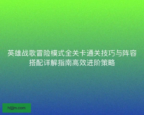 英雄战歌冒险模式全关卡通关技巧与阵容搭配详解指南高效进阶策略