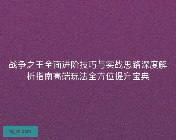 战争之王全面进阶技巧与实战思路深度解析指南高端玩法全方位提升宝典