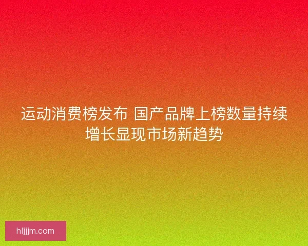 运动消费榜发布 国产品牌上榜数量持续增长显现市场新趋势