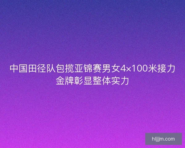 中国田径队包揽亚锦赛男女4×100米接力金牌彰显整体实力