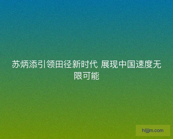 苏炳添引领田径新时代 展现中国速度无限可能