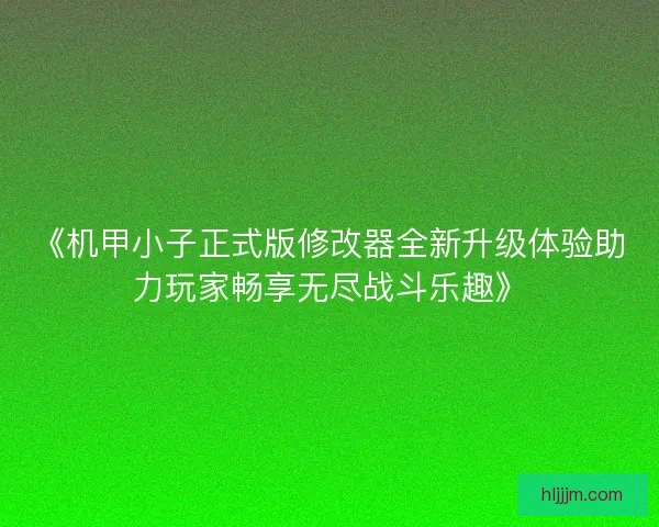 《机甲小子正式版修改器全新升级体验助力玩家畅享无尽战斗乐趣》