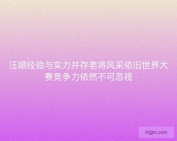 汪顺经验与实力并存老将风采依旧世界大赛竞争力依然不可忽视