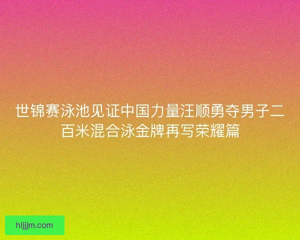 世锦赛泳池见证中国力量汪顺勇夺男子二百米混合泳金牌再写荣耀篇