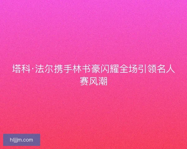 塔科·法尔携手林书豪闪耀全场引领名人赛风潮