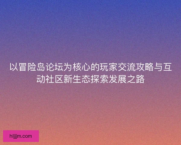 以冒险岛论坛为核心的玩家交流攻略与互动社区新生态探索发展之路