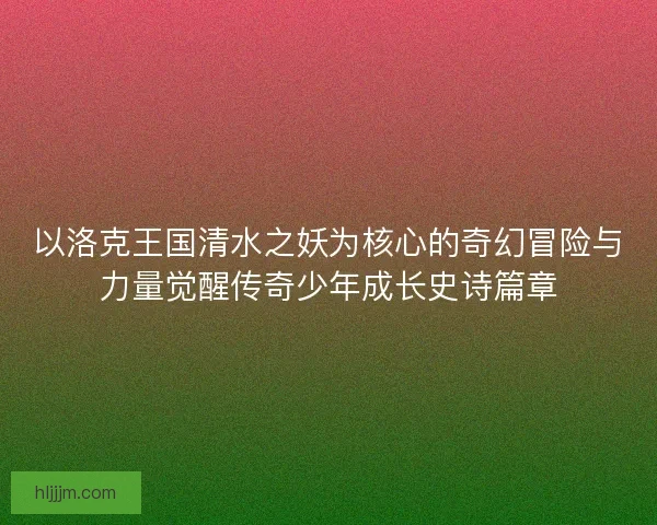 以洛克王国清水之妖为核心的奇幻冒险与力量觉醒传奇少年成长史诗篇章