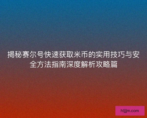 揭秘赛尔号快速获取米币的实用技巧与安全方法指南深度解析攻略篇