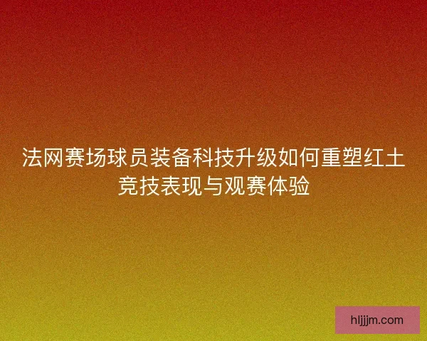法网赛场球员装备科技升级如何重塑红土竞技表现与观赛体验