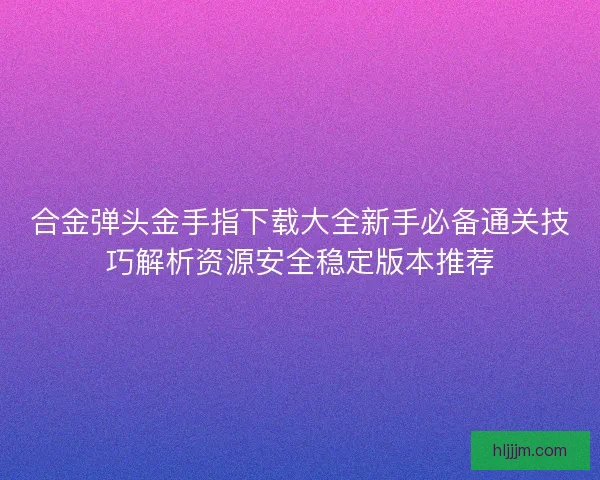 合金弹头金手指下载大全新手必备通关技巧解析资源安全稳定版本推荐