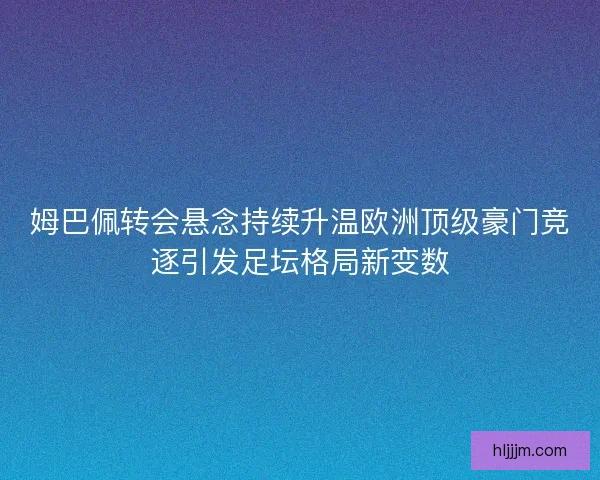 姆巴佩转会悬念持续升温欧洲顶级豪门竞逐引发足坛格局新变数