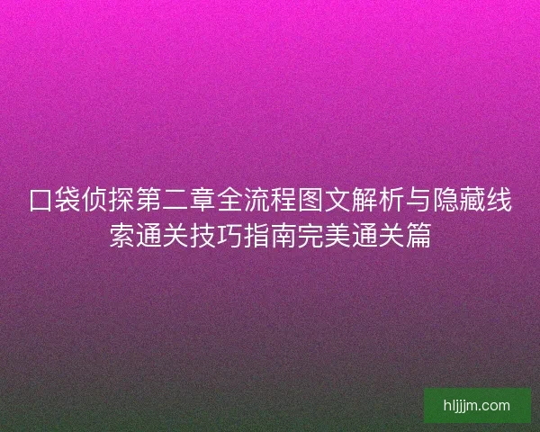 口袋侦探第二章全流程图文解析与隐藏线索通关技巧指南完美通关篇