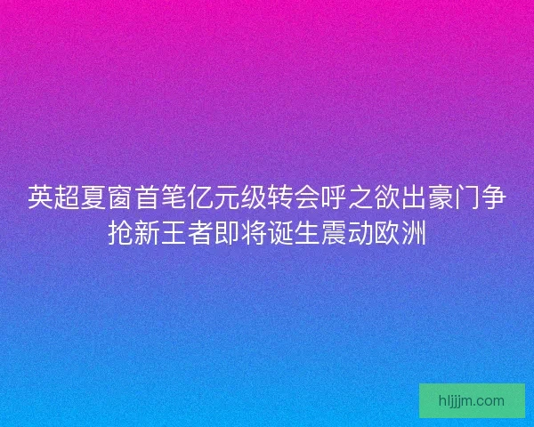英超夏窗首笔亿元级转会呼之欲出豪门争抢新王者即将诞生震动欧洲