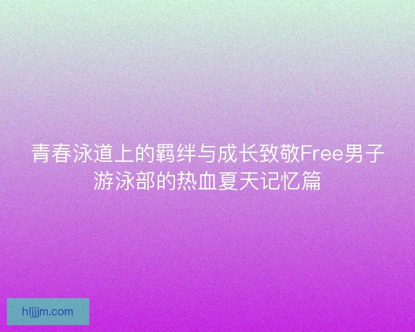 青春泳道上的羁绊与成长致敬Free男子游泳部的热血夏天记忆篇