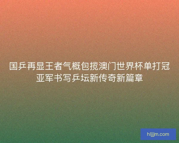 国乒再显王者气概包揽澳门世界杯单打冠亚军书写乒坛新传奇新篇章