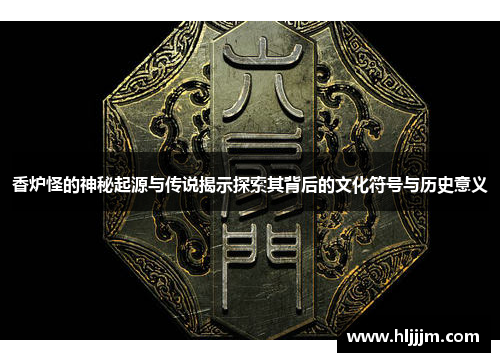 香炉怪的神秘起源与传说揭示探索其背后的文化符号与历史意义